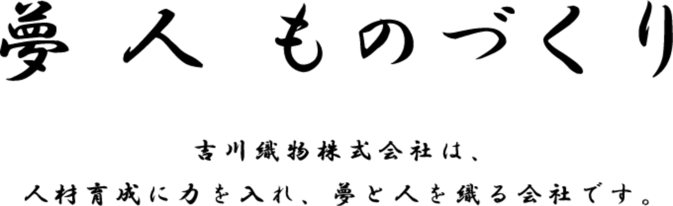 夢 人 ものづくり 吉川織物株式会社は、人材育成に力を入れ、夢と人を織る会社です。